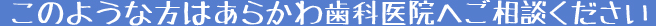 このような方はあらかわ歯科医院へご相談ください